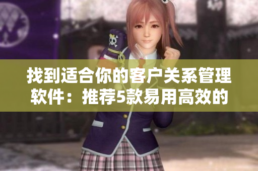 找到適合你的客戶關系管理軟件：推薦5款易用高效的CRM工具