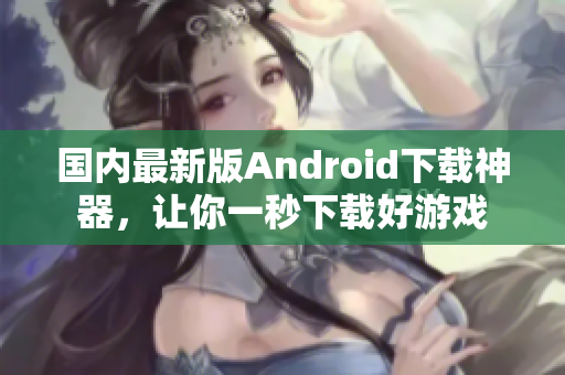 國內最新版Android下載神器，讓你一秒下載好游戲