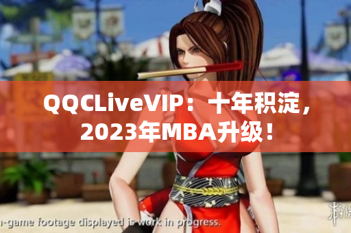 QQCLiveVIP：十年積淀，2023年MBA升級！