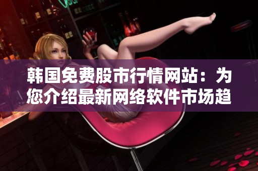 韓國免費股市行情網(wǎng)站：為您介紹最新網(wǎng)絡(luò)軟件市場趨勢