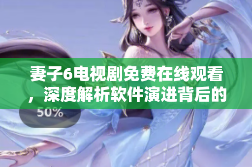 妻子6電視劇免費(fèi)在線觀看，深度解析軟件演進(jìn)背后的故事