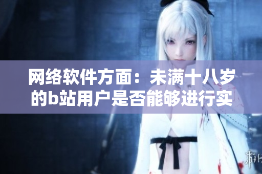 網(wǎng)絡(luò)軟件方面：未滿十八歲的b站用戶是否能夠進(jìn)行實(shí)名認(rèn)證？