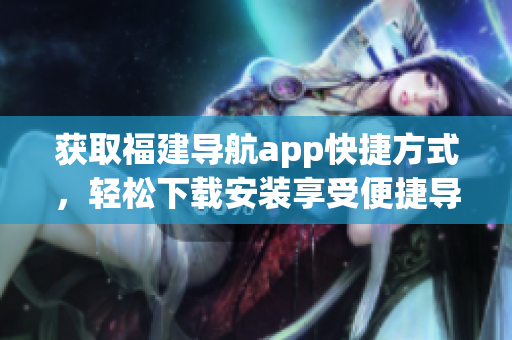 獲取福建導航app快捷方式，輕松下載安裝享受便捷導航服務
