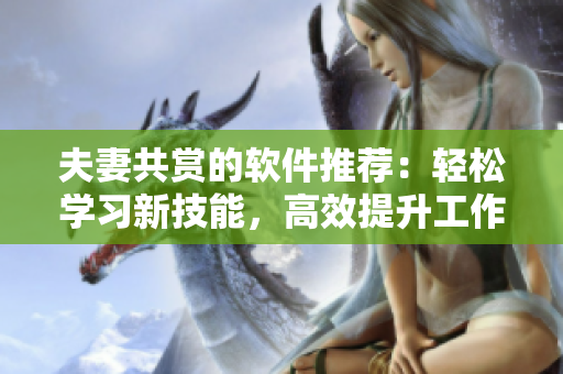 夫妻共賞的軟件推薦：輕松學(xué)習(xí)新技能，高效提升工作能力