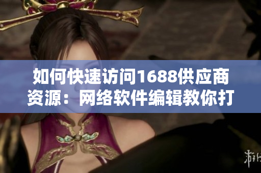 如何快速訪問(wèn)1688供應(yīng)商資源：網(wǎng)絡(luò)軟件編輯教你打造高效入口