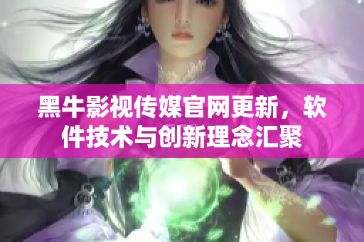 黑牛影視傳媒官網(wǎng)更新，軟件技術(shù)與創(chuàng)新理念匯聚