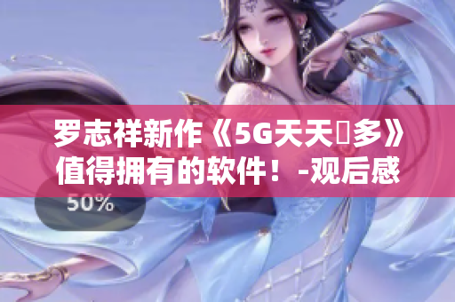 羅志祥新作《5G天天奭多》值得擁有的軟件！-觀后感評(píng)論