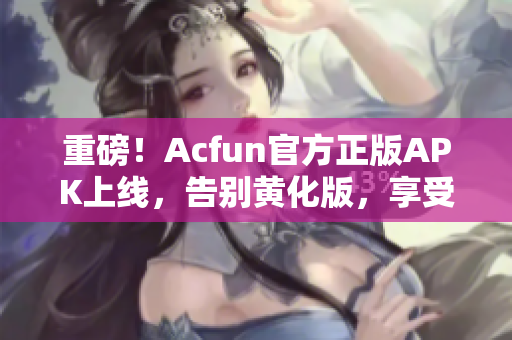 重磅！Acfun官方正版APK上線，告別黃化版，享受流暢體驗(yàn)