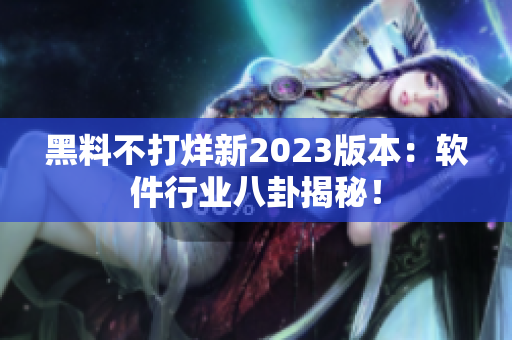 黑料不打烊新2023版本：軟件行業(yè)八卦揭秘！