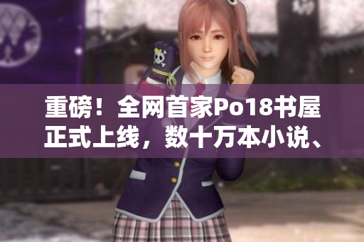 重磅！全網(wǎng)首家Po18書(shū)屋正式上線，數(shù)十萬(wàn)本小說(shuō)、漫畫(huà)免費(fèi)讀