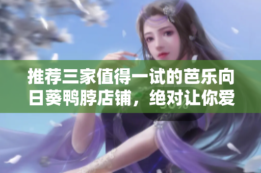 推薦三家值得一試的芭樂向日葵鴨脖店鋪，絕對(duì)讓你愛不釋手！