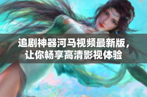 追劇神器河馬視頻最新版，讓你暢享高清影視體驗(yàn)