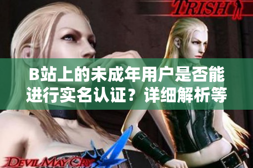 B站上的未成年用戶(hù)是否能進(jìn)行實(shí)名認(rèn)證？詳細(xì)解析等內(nèi)容