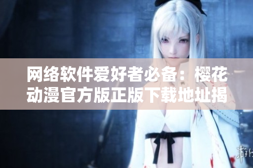 網(wǎng)絡(luò)軟件愛(ài)好者必備：櫻花動(dòng)漫官方版正版下載地址揭秘！