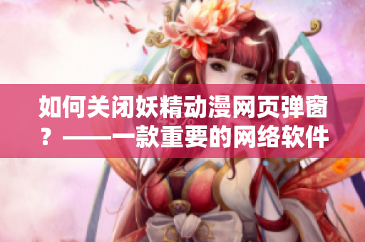 如何關閉妖精動漫網頁彈窗？——一款重要的網絡軟件相關指南