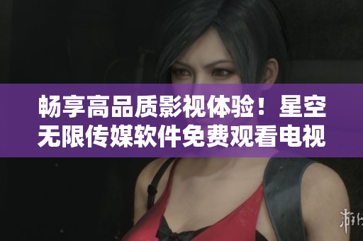 暢享高品質(zhì)影視體驗(yàn)！星空無限傳媒軟件免費(fèi)觀看電視劇
