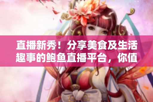直播新秀！分享美食及生活趣事的鮑魚直播平臺(tái)，你值得一試！