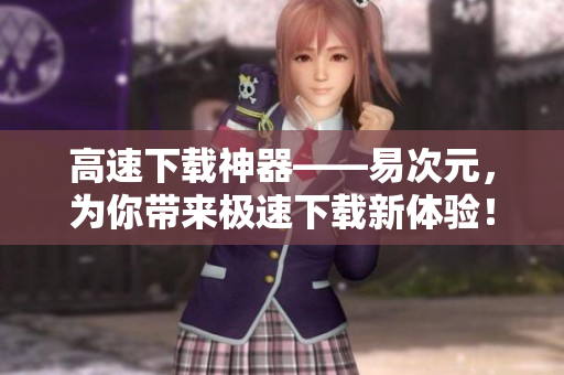 高速下載神器——易次元，為你帶來(lái)極速下載新體驗(yàn)！