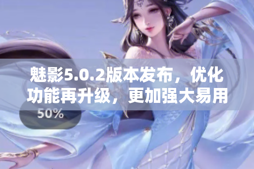 魅影5.0.2版本發(fā)布，優(yōu)化功能再升級，更加強大易用。