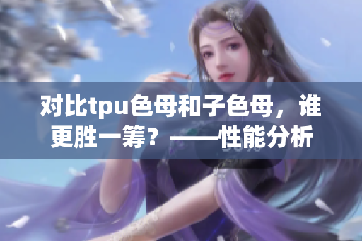 對比tpu色母和子色母，誰更勝一籌？——性能分析