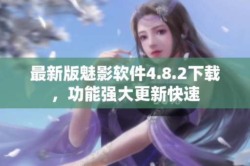 最新版魅影軟件4.8.2下載，功能強(qiáng)大更新快速