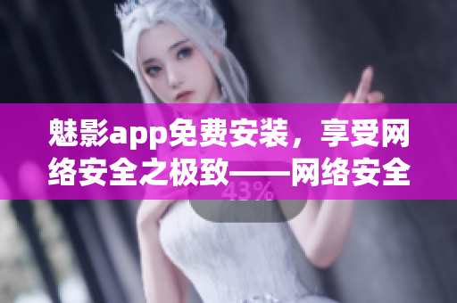 魅影app免費安裝，享受網絡安全之極致——網絡安全軟件下載指南！