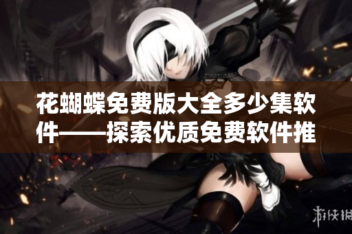 花蝴蝶免費版大全多少集軟件——探索優(yōu)質(zhì)免費軟件推薦篇