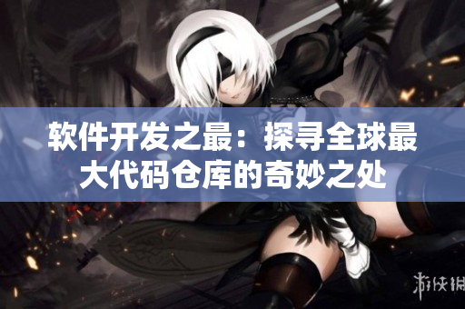 軟件開(kāi)發(fā)之最：探尋全球最大代碼倉(cāng)庫(kù)的奇妙之處