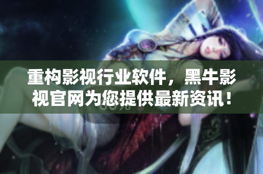 重構(gòu)影視行業(yè)軟件，黑牛影視官網(wǎng)為您提供最新資訊！