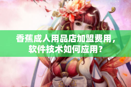 香蕉成人用品店加盟費(fèi)用，軟件技術(shù)如何應(yīng)用？