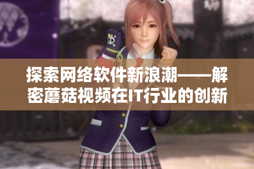 探索網(wǎng)絡(luò)軟件新浪潮——解密蘑菇視頻在IT行業(yè)的創(chuàng)新實踐