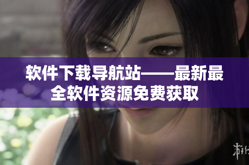 軟件下載導航站——最新最全軟件資源免費獲取