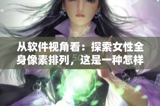 從軟件視角看：探索女性全身像素排列，這是一種怎樣的編程挑戰(zhàn)？