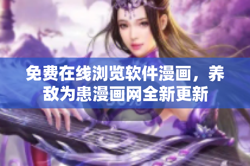 免費在線瀏覽軟件漫畫，養(yǎng)敵為患漫畫網全新更新