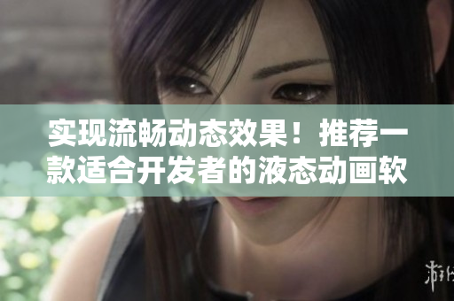 實現(xiàn)流暢動態(tài)效果！推薦一款適合開發(fā)者的液態(tài)動畫軟件