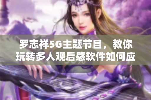 羅志祥5G主題節(jié)目，教你玩轉(zhuǎn)多人觀后感軟件如何應(yīng)用