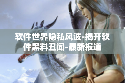 軟件世界隱私風(fēng)波-揭開軟件黑料丑聞-最新報(bào)道