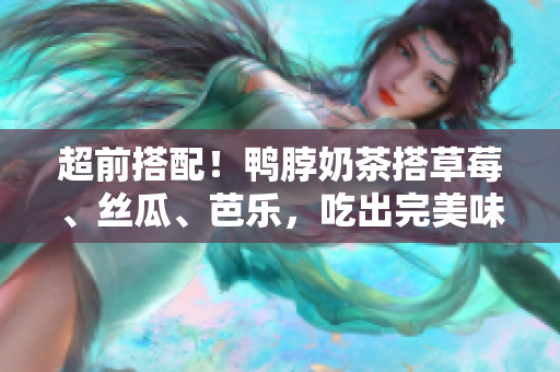超前搭配！鴨脖奶茶搭草莓、絲瓜、芭樂，吃出完美味覺與口感！