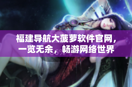 福建導(dǎo)航大菠蘿軟件官網(wǎng)，一覽無(wú)余，暢游網(wǎng)絡(luò)世界
