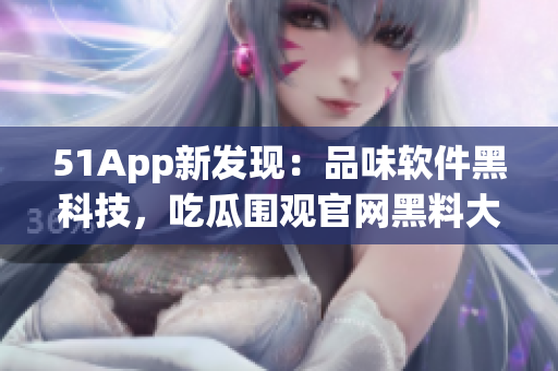 51App新發(fā)現(xiàn)：品味軟件黑科技，吃瓜圍觀官網(wǎng)黑料大揭秘！