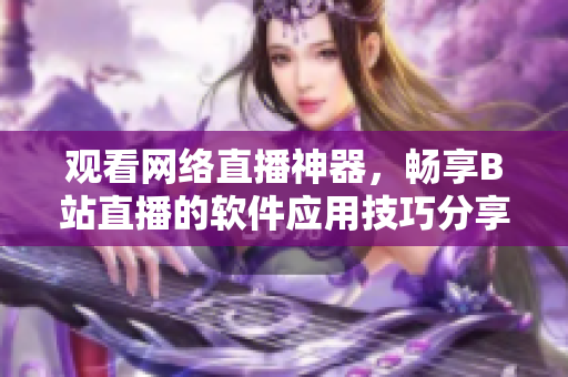 觀看網(wǎng)絡(luò)直播神器，暢享B站直播的軟件應(yīng)用技巧分享