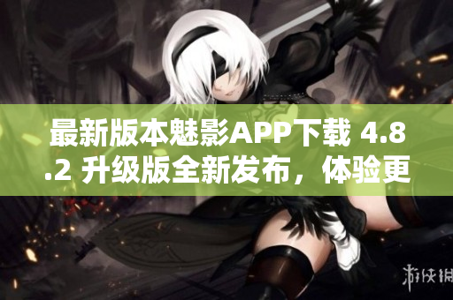 最新版本魅影APP下載 4.8.2 升級版全新發(fā)布，體驗更流暢!