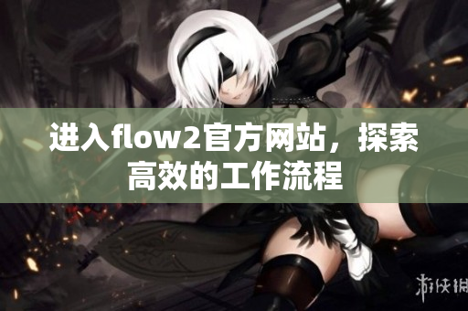 進(jìn)入flow2官方網(wǎng)站，探索高效的工作流程