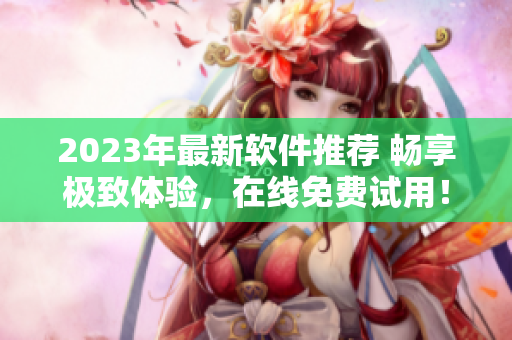 2023年最新軟件推薦 暢享極致體驗，在線免費試用！