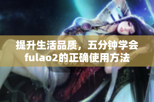 提升生活品質(zhì)，五分鐘學(xué)會fulao2的正確使用方法