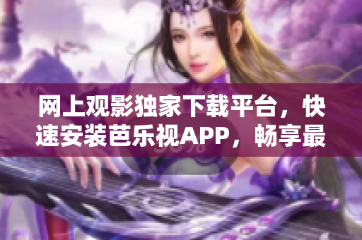 網(wǎng)上觀影獨(dú)家下載平臺(tái)，快速安裝芭樂視APP，暢享最新影片資源
