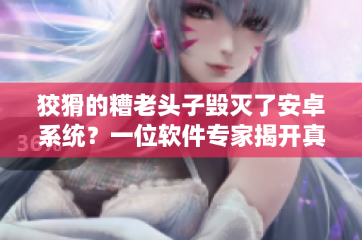 狡猾的糟老頭子毀滅了安卓系統(tǒng)？一位軟件專家揭開真相！