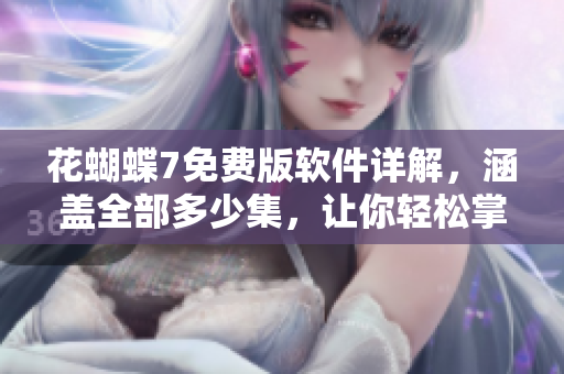 花蝴蝶7免費(fèi)版軟件詳解，涵蓋全部多少集，讓你輕松掌握軟件使用技巧