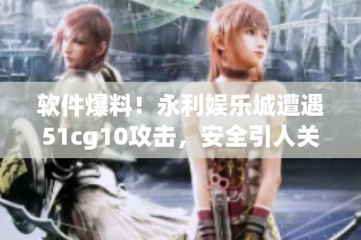 軟件爆料！永利娛樂城遭遇51cg10攻擊，安全引人關(guān)注！
