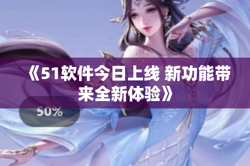 《51軟件今日上線 新功能帶來(lái)全新體驗(yàn)》